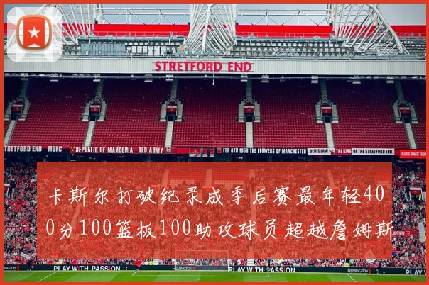 卡斯尔打破纪录成季后赛最年轻400分100篮板100助攻球员超越詹姆斯荣耀时刻