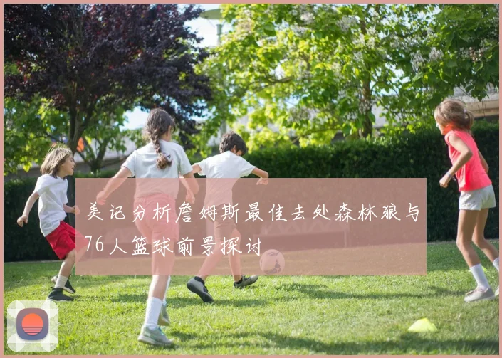 美记分析詹姆斯最佳去处森林狼与76人篮球前景探讨