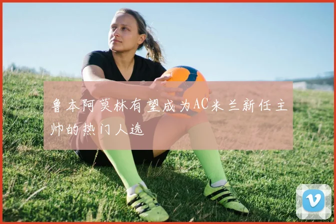 鲁本阿莫林有望成为AC米兰新任主帅的热门人选