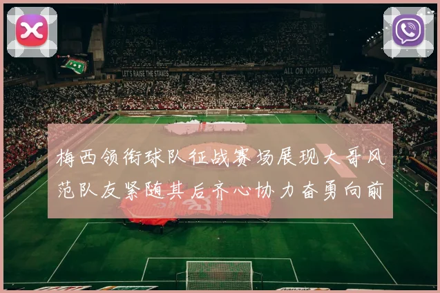 梅西领衔球队征战赛场展现大哥风范队友紧随其后齐心协力奋勇向前