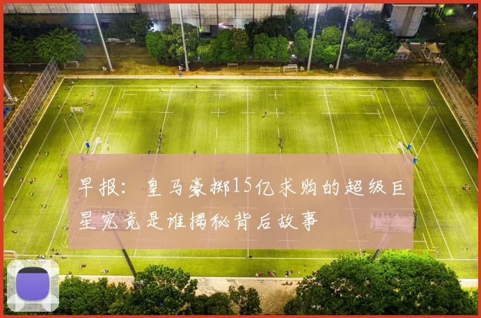 早报：皇马豪掷15亿求购的超级巨星究竟是谁揭秘背后故事
