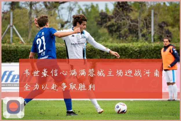 韦世豪信心满满蓉城主场迎战河南全力以赴争取胜利
