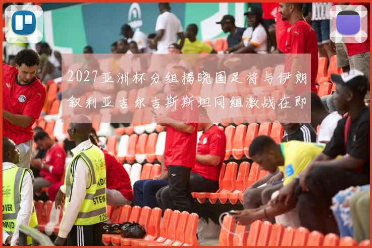 2027亚洲杯分组揭晓国足将与伊朗叙利亚吉尔吉斯斯坦同组激战在即
