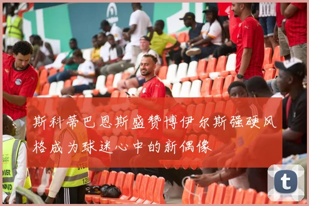 斯科蒂巴恩斯盛赞博伊尔斯强硬风格成为球迷心中的新偶像