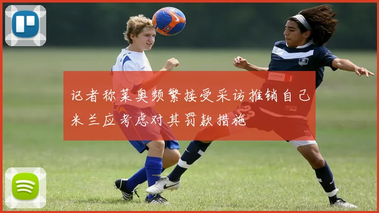 记者称莱奥频繁接受采访推销自己米兰应考虑对其罚款措施