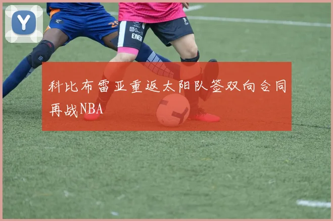 科比布雷亚重返太阳队签双向合同再战NBA