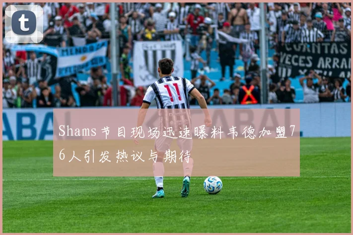 Shams节目现场迅速曝料韦德加盟76人引发热议与期待
