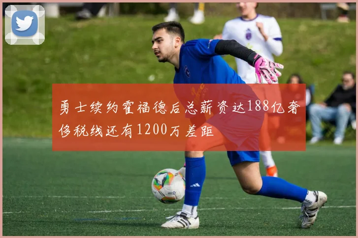 勇士续约霍福德后总薪资达188亿奢侈税线还有1200万差距