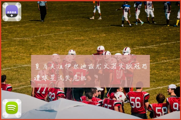 皇马关注伊尔迪兹尤文若失欧冠恐遭球星流失危机