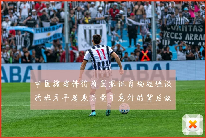 中国援建佛得角国家体育场经理谈西班牙平局表示毫不意外的背后故事