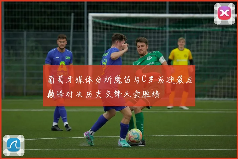 葡萄牙媒体分析魔笛与C罗或迎最后巅峰对决历史交锋未尝胜绩