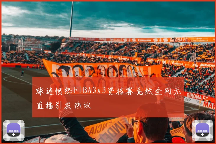 球迷愤怒FIBA3x3资格赛竟然全网无直播引发热议