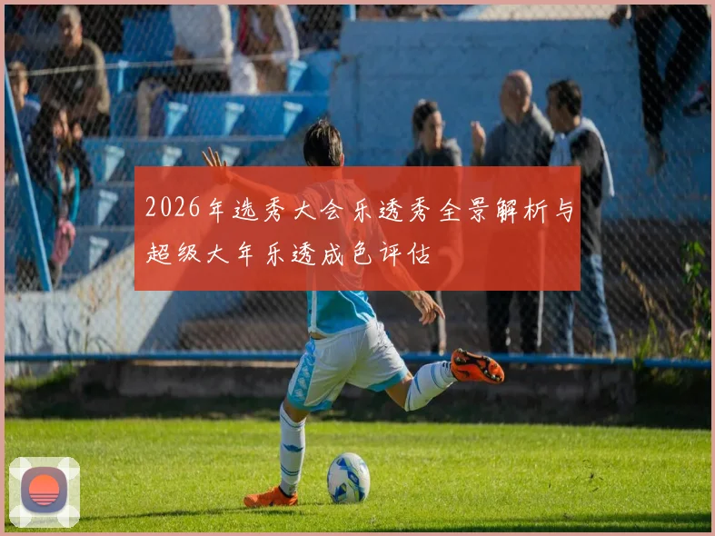 2026年选秀大会乐透秀全景解析与超级大年乐透成色评估