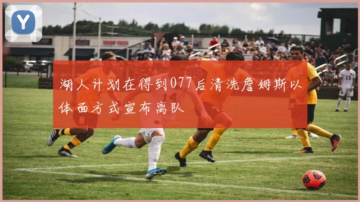 湖人计划在得到077后清洗詹姆斯以体面方式宣布离队