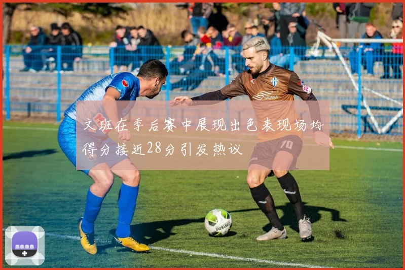 文班在季后赛中展现出色表现场均得分接近28分引发热议