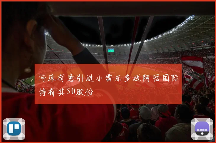 河床有意引进小雷东多迈阿密国际持有其50股份