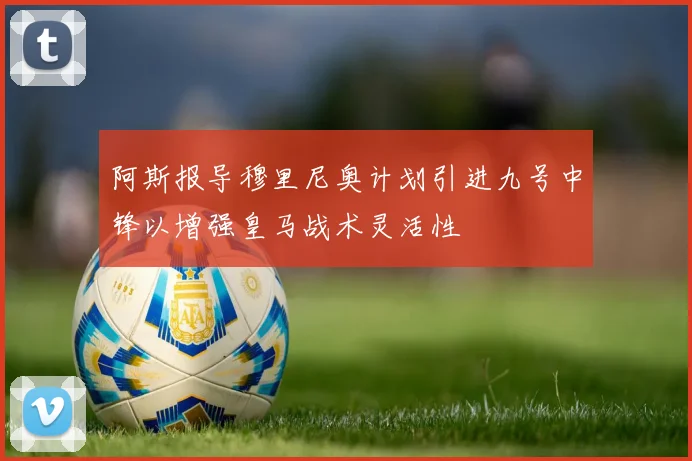 阿斯报导穆里尼奥计划引进九号中锋以增强皇马战术灵活性