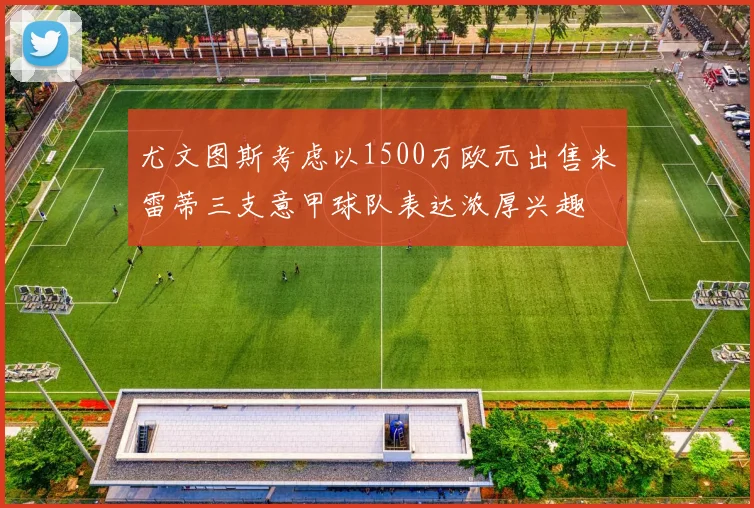 尤文图斯考虑以1500万欧元出售米雷蒂三支意甲球队表达浓厚兴趣