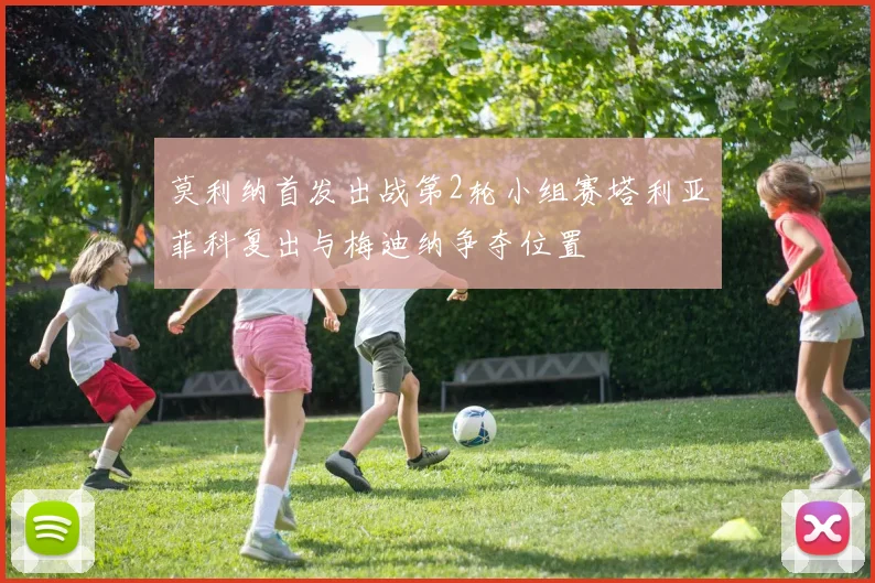 莫利纳首发出战第2轮小组赛塔利亚菲科复出与梅迪纳争夺位置