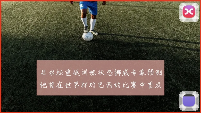吕尔松重返训练状态挪威专家预测他将在世界杯对巴西的比赛中首发出战