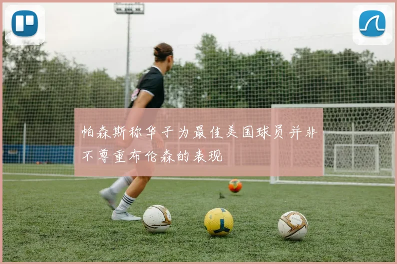 帕森斯称华子为最佳美国球员并非不尊重布伦森的表现
