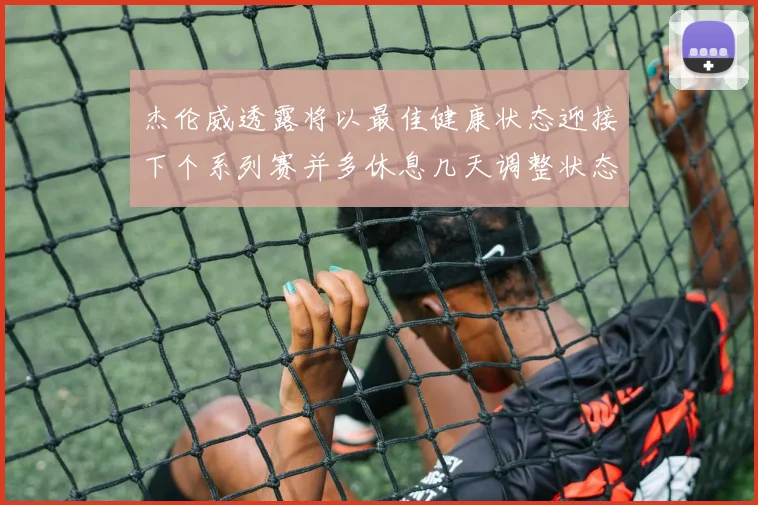 杰伦威透露将以最佳健康状态迎接下个系列赛并多休息几天调整状态