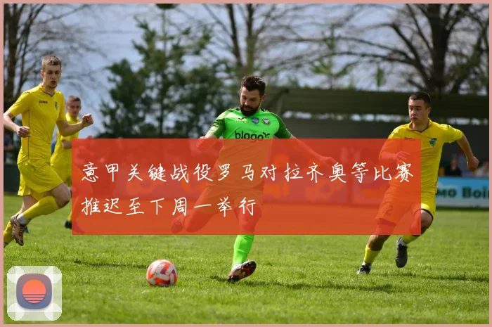 意甲关键战役罗马对拉齐奥等比赛推迟至下周一举行